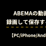 【2024年最新】ABEMAの動画を録画して保存する方法を徹底検証！【PC/iPhone/Android】